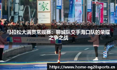 马拉松大满贯常规赛：聊城队交手海口队的荣耀之争之战